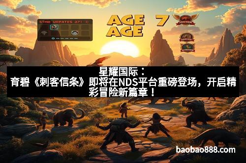 星耀国际：育碧《刺客信条》即将在NDS平台重磅登场，开启精彩冒险新篇章！